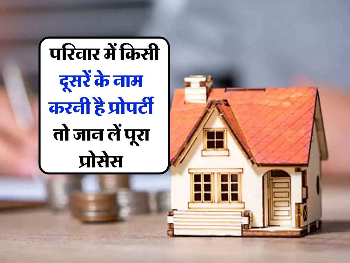 Property Transfer Rules : परिवार में किसी दूसरें के नाम करनी है प्रोपर्टी तो जान लें पूरा प्रोसेस