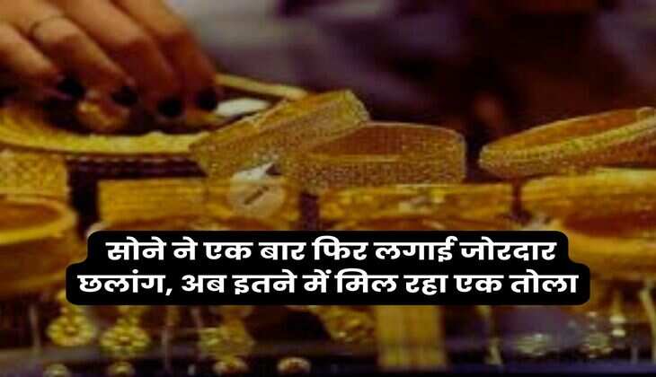  सोने ने एक बार फिर लगाई जोरदार छलांग, अब इतने में मिल रहा एक तोला