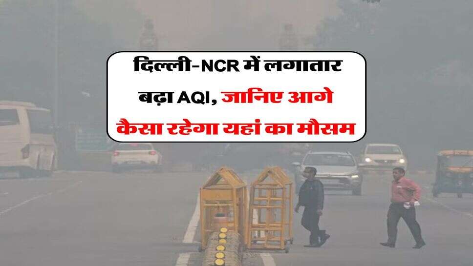 Delhi NCR AQI : दिल्ली-NCR में लगातार बढ़ा AQI, जानिए आगे कैसा रहेगा यहां का मौसम