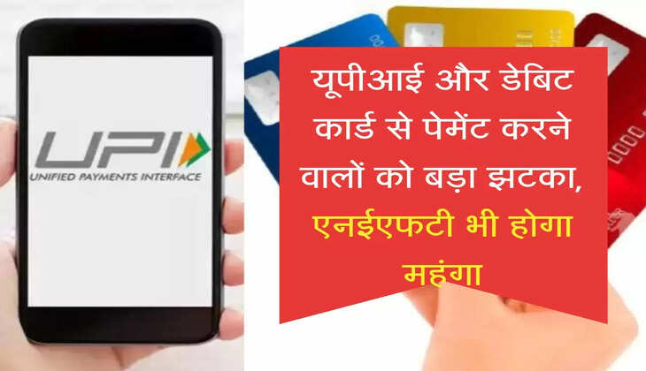 यूपीआई और डेबिट कार्ड से पेमेंट करने वालों को बड़ा झटका, एनईएफटी भी होगा महंगा