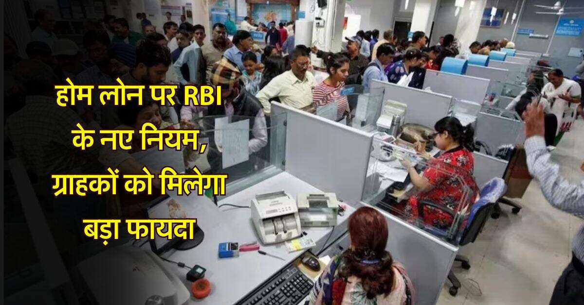 RBI Rules for Home Loan : होम लोन पर आरबीआई के नए नियम, ग्राहकों को मिलेगा बड़ा फायदा