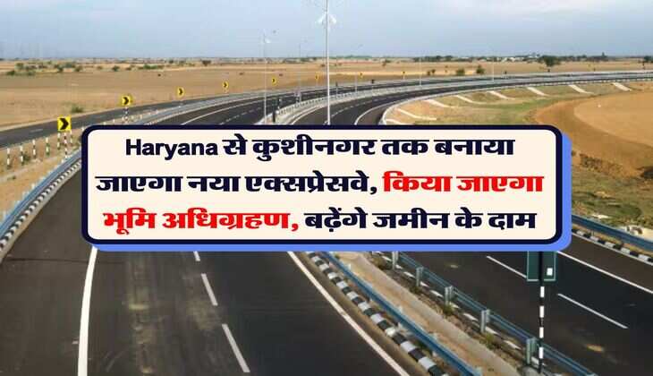 Haryana से कुशीनगर तक बनाया जाएगा नया एक्सप्रेसवे, किया जाएगा भूमि अधिग्रहण, बढ़ेंगे जमीन के दाम