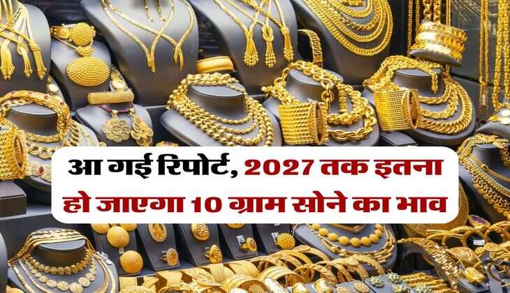 Gold rate : आ गई रिपोर्ट, 2027 तक इतना हो जाएगा 10 ग्राम सोने का भाव