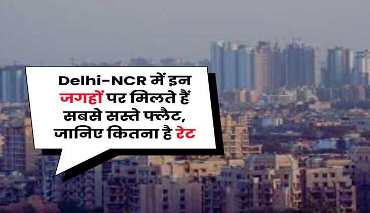 Delhi-NCR में इन जगहों पर मिलते हैं सबसे सस्ते फ्लैट, जानिए कितना है रेट