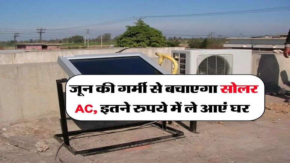 Solar AC : जून की गर्मी से बचाएगा सोलर AC, इतने रुपये में ले आएं घर