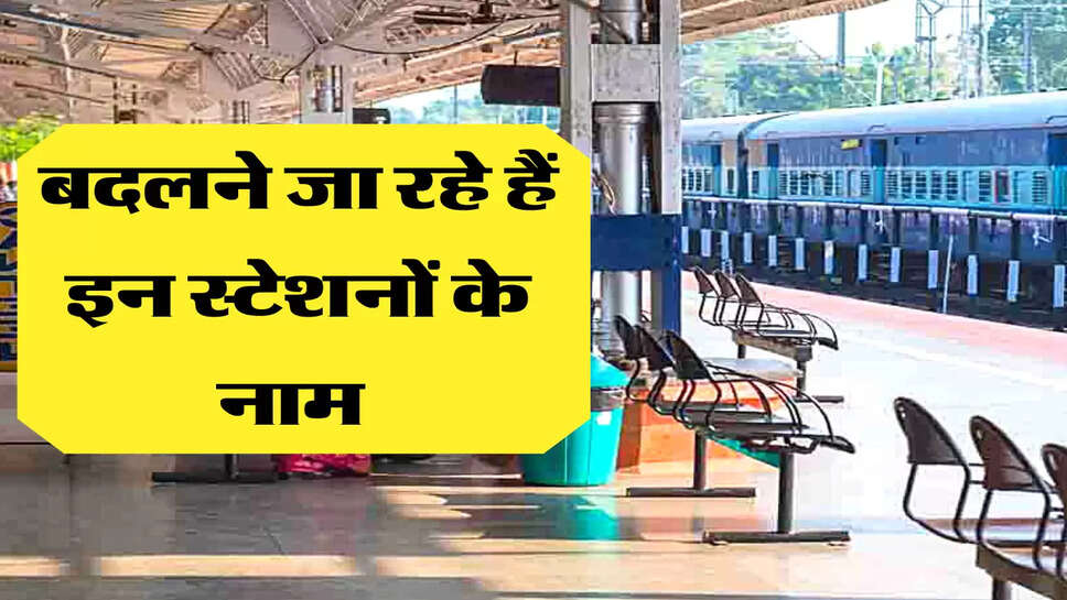 बदलने जा रहे हैं इन स्टेशनों के नाम 