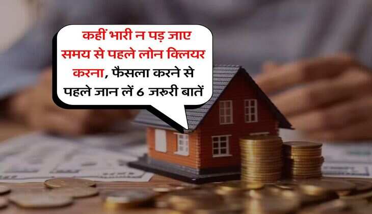 Home Loan Prepayment : कहीं भारी न पड़ जाए समय से पहले लोन क्लियर करना, फैसला करने से पहले जान लें 6 जरूरी बातें
