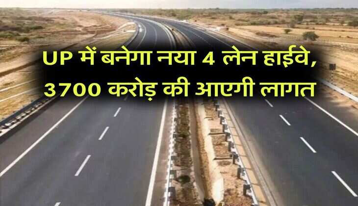 UP में बनेगा नया 4 लेन हाईवे, 3700 करोड़ की आएगी लागत
