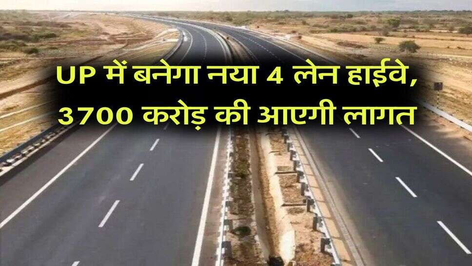 UP में बनेगा नया 4 लेन हाईवे, 3700 करोड़ की आएगी लागत