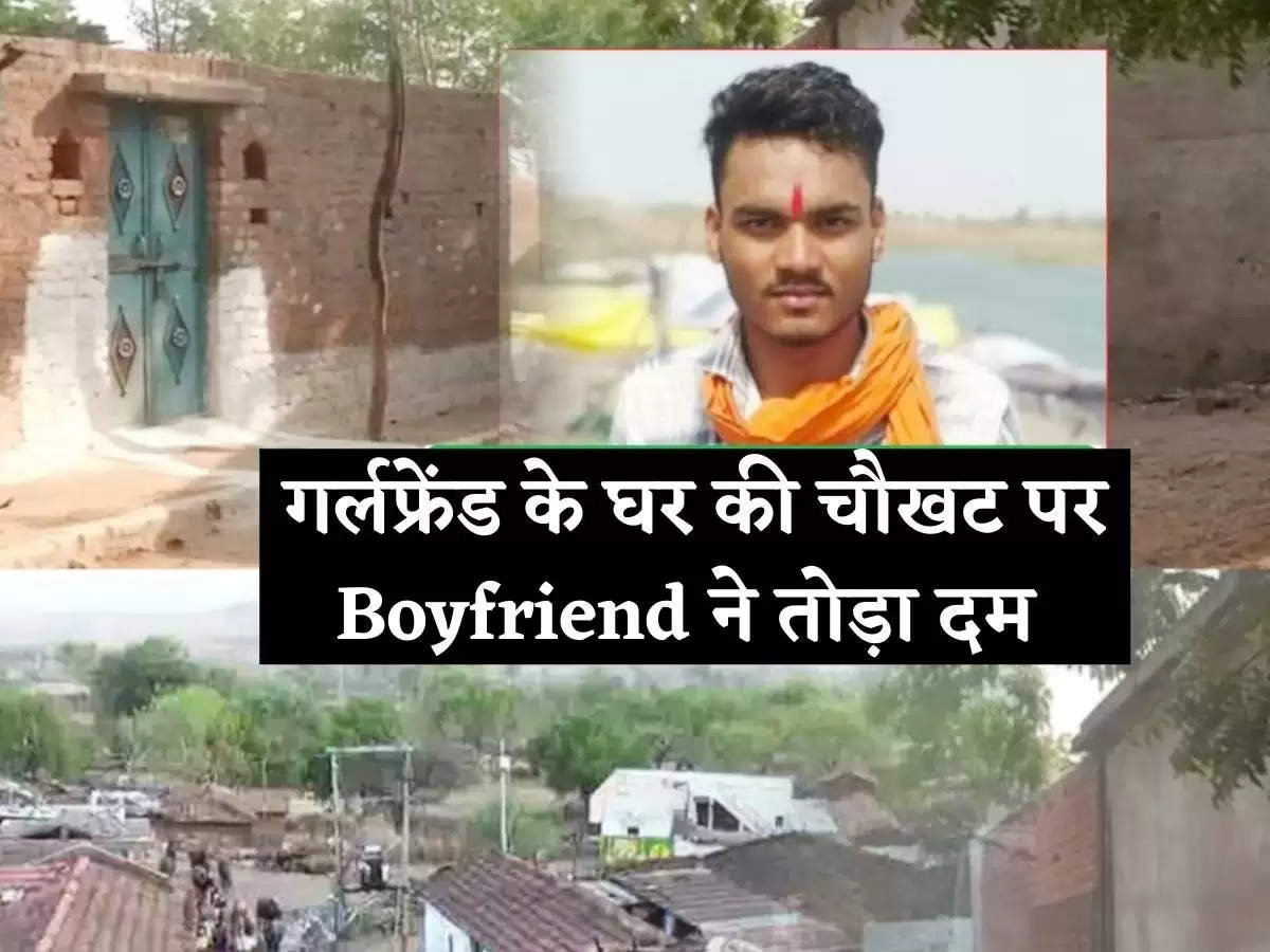 गर्लफ्रेंड के घर की चौखट पर Boyfriend ने तोड़ा दम ,सीने में लिखा रखा था प्रेमिका का नाम…..