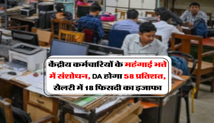 केंद्रीय कर्मचारियों के महंगाई भत्ते में संशोधन, DA होगा 58 प्रतिशत, सैलरी में 18 फिसदी का इजाफा