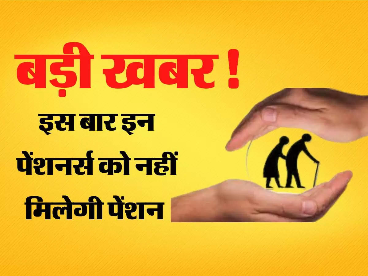 Pension News - बड़ी खबर! इस बार इन पेंशनर्स को नहीं मिलेगी पेंशन 