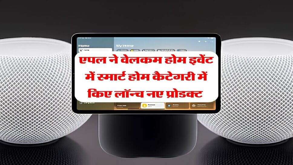 एपल ने वेलकम होम इवेंट में स्मार्ट होम कैटेगरी में किए लॉन्च नए प्रोडक्ट, HomeView से कंट्रोल होंगे सभी स्मार्ट डिवाइस&nbsp;
