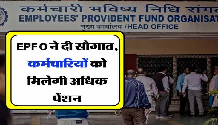 EPFO ने दी सौगात, कर्मचारियों को मिलेगी अधिक पेंशन