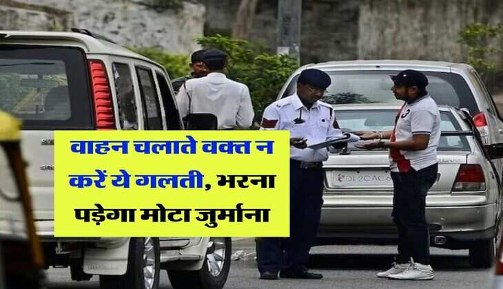 traffic challan rules : वाहन चलाते वक्त न करें ये गलती, भरना पड़ेगा मोटा जुर्माना, चेक करें जुर्माने की लिस्ट