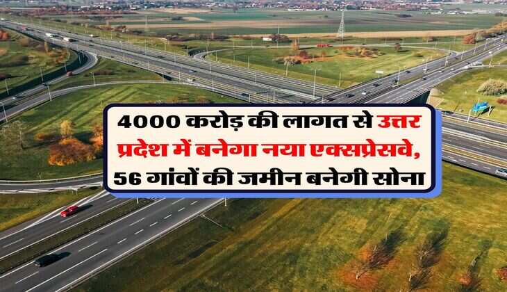 up new expressway : 4000 करोड़ की लागत से उत्तर प्रदेश में बनेगा नया एक्सप्रेसवे, 56 गांवों की जमीन बनेगी सोना