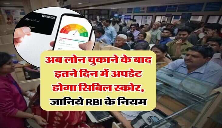 CIBIL Score : अब लोन चुकाने के बाद इतने दिन में अपडेट होगा सिबिल स्कोर, जानिये RBI के नियम