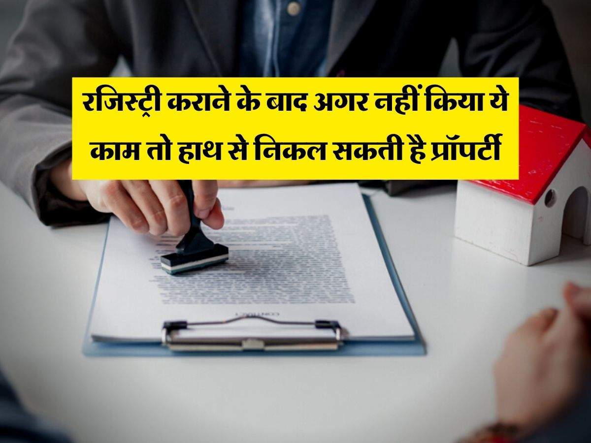 Property registry : रजिस्ट्री कराने के बाद अगर नहीं किया ये काम तो हाथ से निकल सकती है प्रॉपर्टी