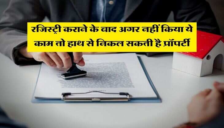 Property registry : रजिस्ट्री कराने के बाद अगर नहीं किया ये काम तो हाथ से निकल सकती है प्रॉपर्टी