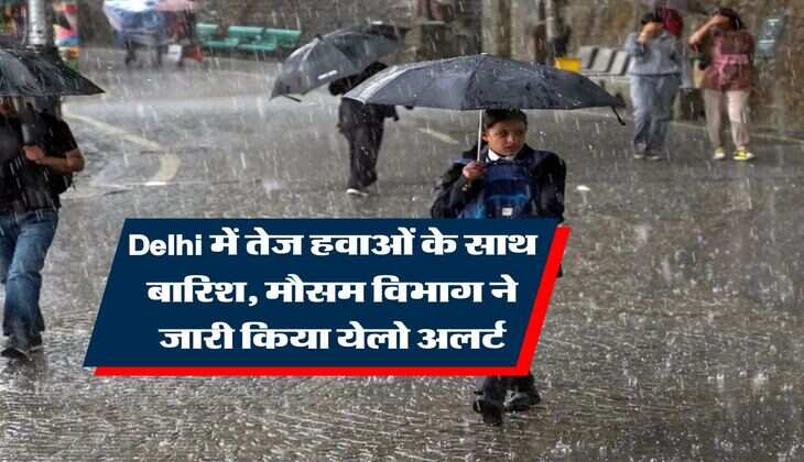 Delhi में तेज हवाओं के साथ बारिश, मौसम विभाग ने जारी किया येलो अलर्ट