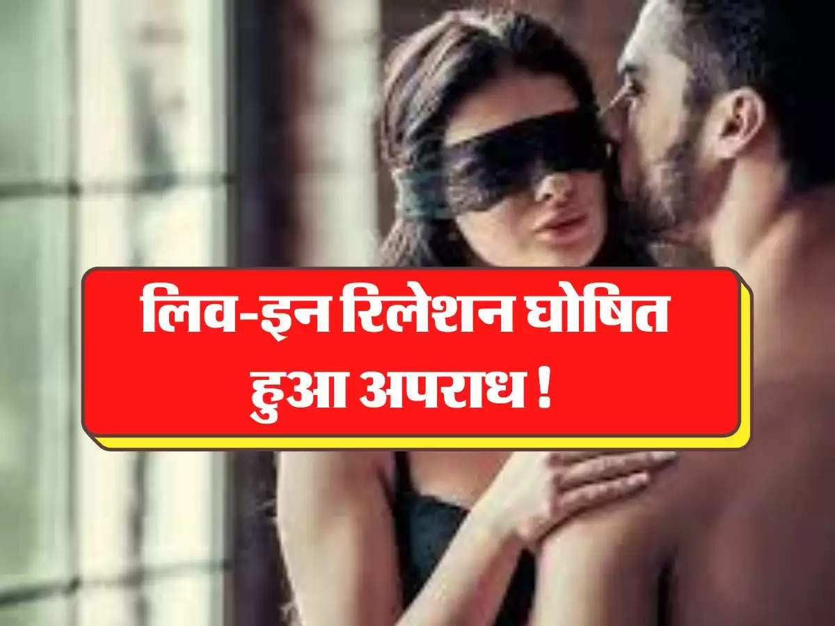 लिव-इन रिलेशन घोषित हुआ अपराध! शादी से पहले ये काम किया तो जाना पड़ेगा जेल