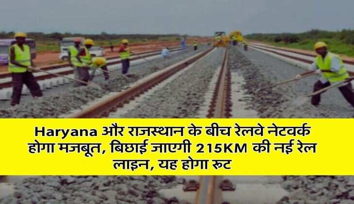 Haryana और राजस्थान के बीच रेलवे नेटवर्क होगा मजबूत, बिछाई जाएगी 215KM की नई रेल लाइन, यह होगा रूट