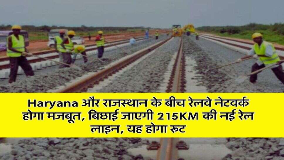Haryana और राजस्थान के बीच रेलवे नेटवर्क होगा मजबूत, बिछाई जाएगी 215KM की नई रेल लाइन, यह होगा रूट