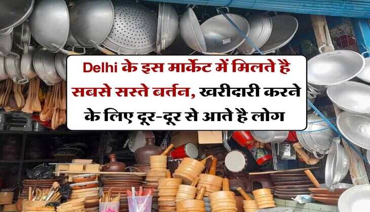Delhi के इस मार्केट में मिलते है सबसे सस्ते बर्तन, खरीदारी करने के लिए दूर-दूर से आते है लोग&nbsp;