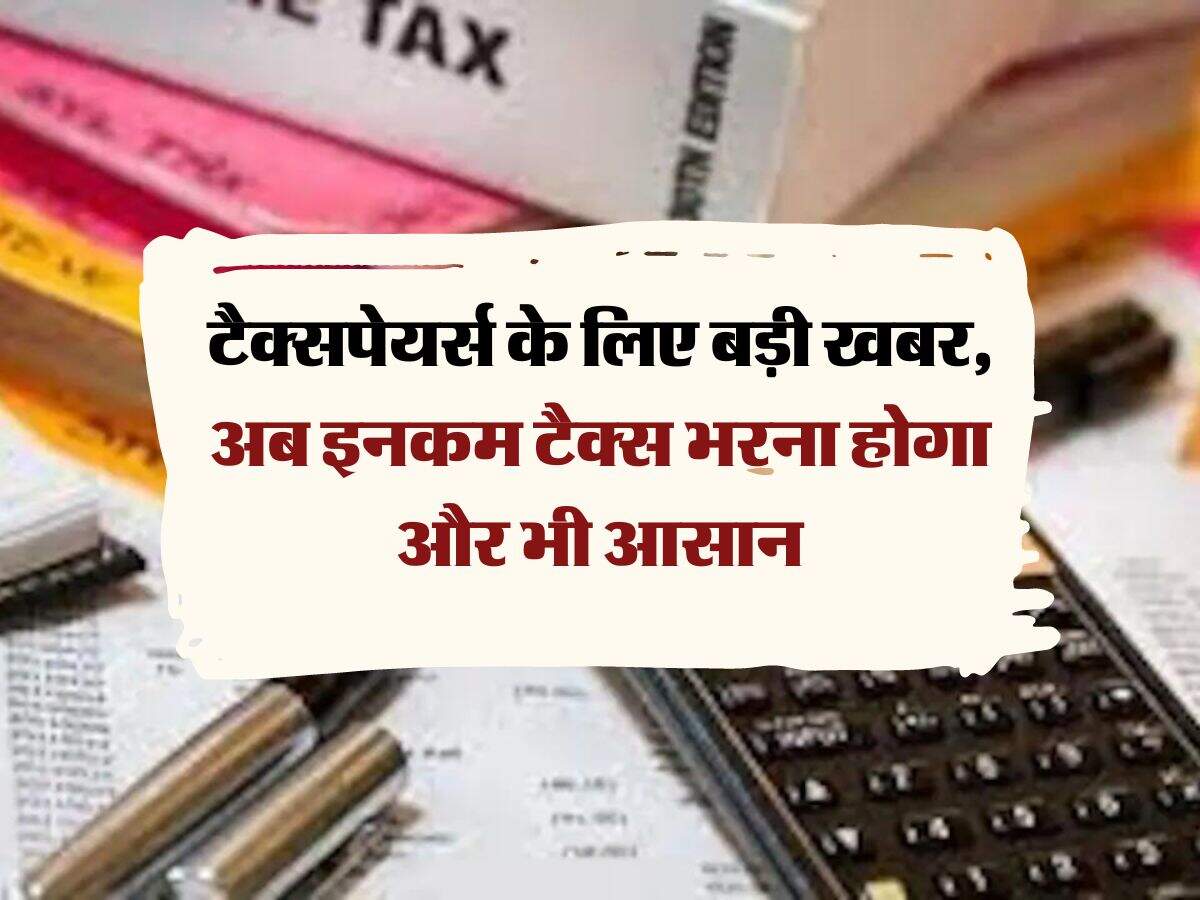 ITR Update : टैक्सपेयर्स के लिए बड़ी खबर, अब इनकम टैक्स भरना होगा और भी आसान