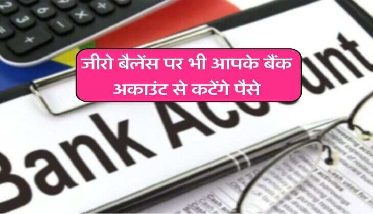 Bank Service Charges : जीरो बैलेंस पर भी आपके बैंक अकाउंट से कटेंगे पैसे, जानिये कौन कौन से चार्ज वसूलेगा बैंक