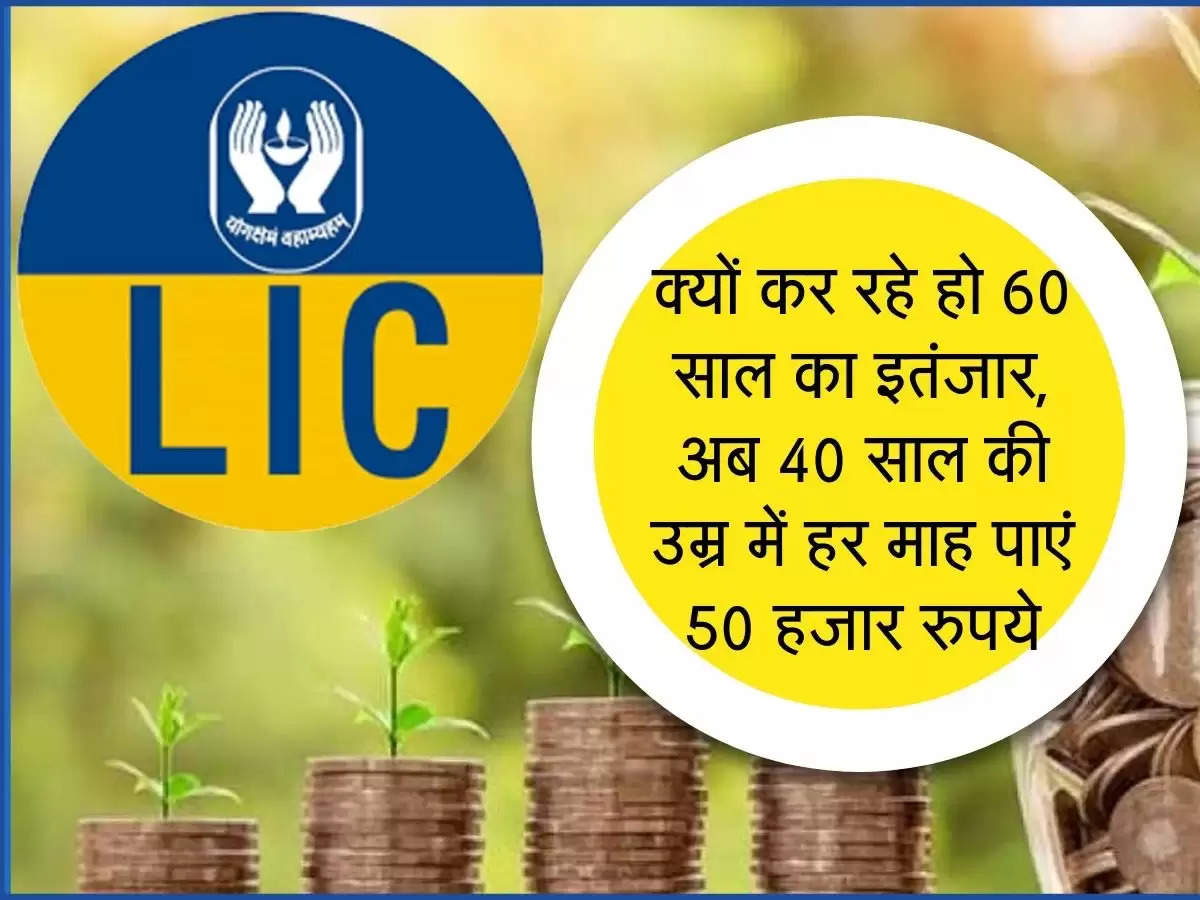 LIC : क्यों कर रहे हो 60 साल का इतंजार, अब 40 साल की उम्र में हर माह पाएं 50 हजार रुपये