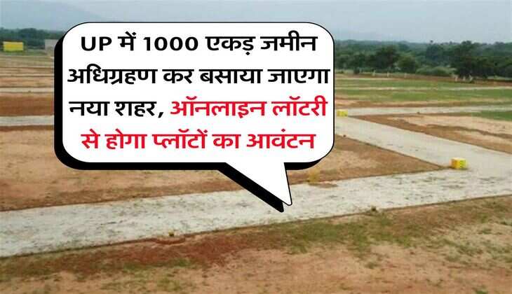 UP में 1000 एकड़ जमीन अधिग्रहण कर बसाया जाएगा नया शहर, ऑनलाइन लॉटरी से होगा प्लॉटों का आवंटन