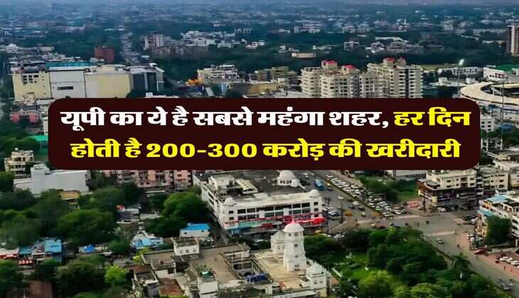 UP News : यूपी का ये है सबसे महंगा शहर, हर दिन होती है 200-300 करोड़ की खरीदारी
