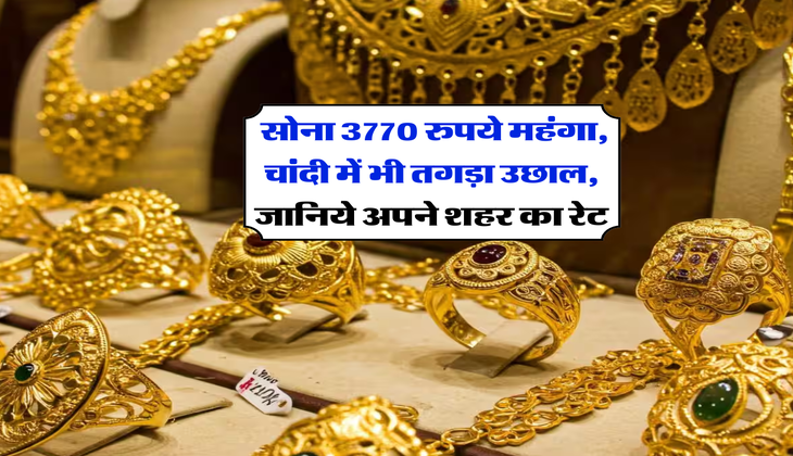 Gold Rate : सोना 3770 रुपये महंगा, चांदी में भी तगड़ा उछाल, जानिये अपने शहर का रेट
