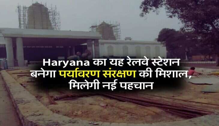 Haryana का यह रेलवे स्टेशन बनेगा पर्यावरण संरक्षण की मिशाल, मिलेगी नई पहचान
