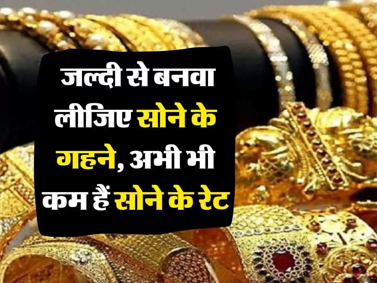 Sona Ka Bhav : जल्दी से बनवा लीजिए सोने के गहने, अभी भी कम हैं सोने के रेट