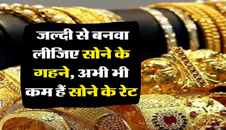Sona Ka Bhav : जल्दी से बनवा लीजिए सोने के गहने, अभी भी कम हैं सोने के रेट