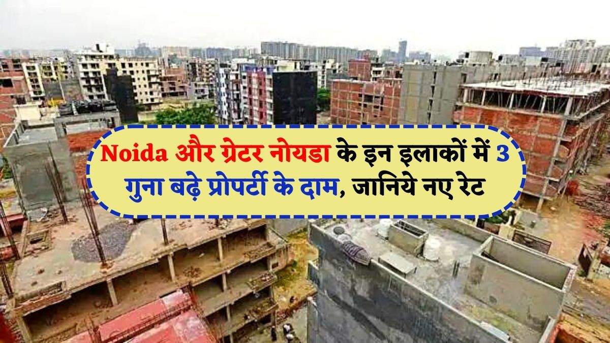 Noida और ग्रेटर नोयडा के इन इलाकों में 3 गुना बढ़े प्रोपर्टी के दाम, जानिये नए रेट