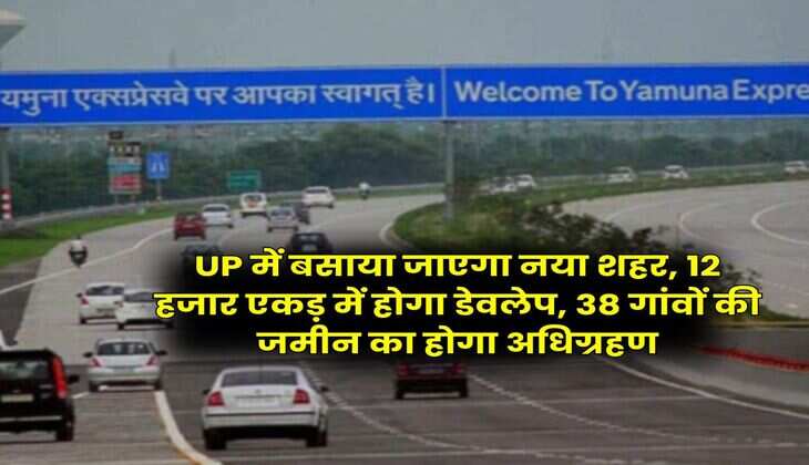 UP में बसाया जाएगा नया शहर, 12 हजार एकड़ में होगा डेवलेप, 38 गांवों की जमीन का होगा अधिग्रहण
