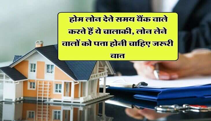 Home Loan : होम लोन देते समय बैंक वाले करते हैं ये चालाकी, लोन लेने वालों को पता होनी चाहिए जरूरी बात