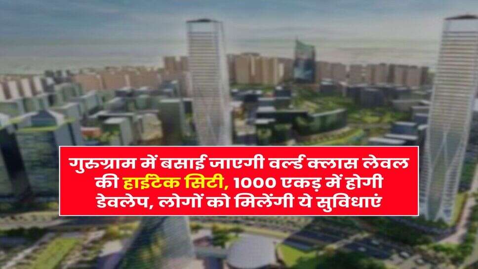 Gurugram : गुरुग्राम में बसाई जाएगी वर्ल्ड क्लास लेवल की हाईटेक सिटी, 1000 एकड़ में होगी डेवलेप, लोगों को मिलेंगी ये सुविधाएं