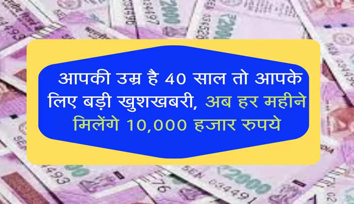  आपकी उम्र है 40 साल तो आपके लिए बड़ी खुशखबरी, अब हर महीने मिलेंगे 10,000 हजार रुपये