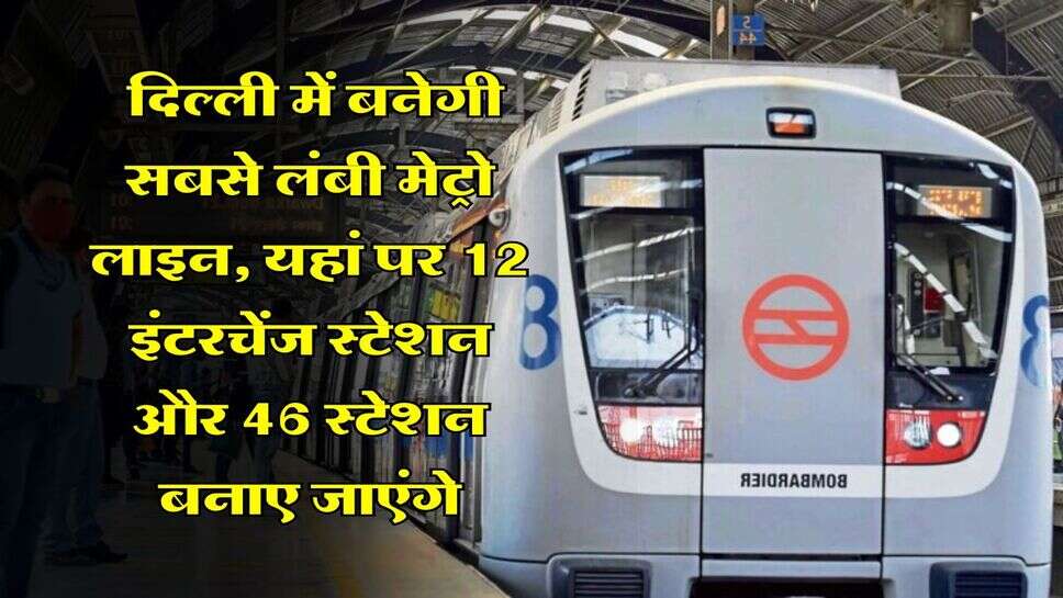 Delhi Metro : दिल्ली में बनेगी&nbsp;सबसे लंबी मेट्रो लाइन, यहां पर 12 इंटरचेंज स्टेशन और&nbsp;46 स्टेशन&nbsp;बनाए जाएंगे