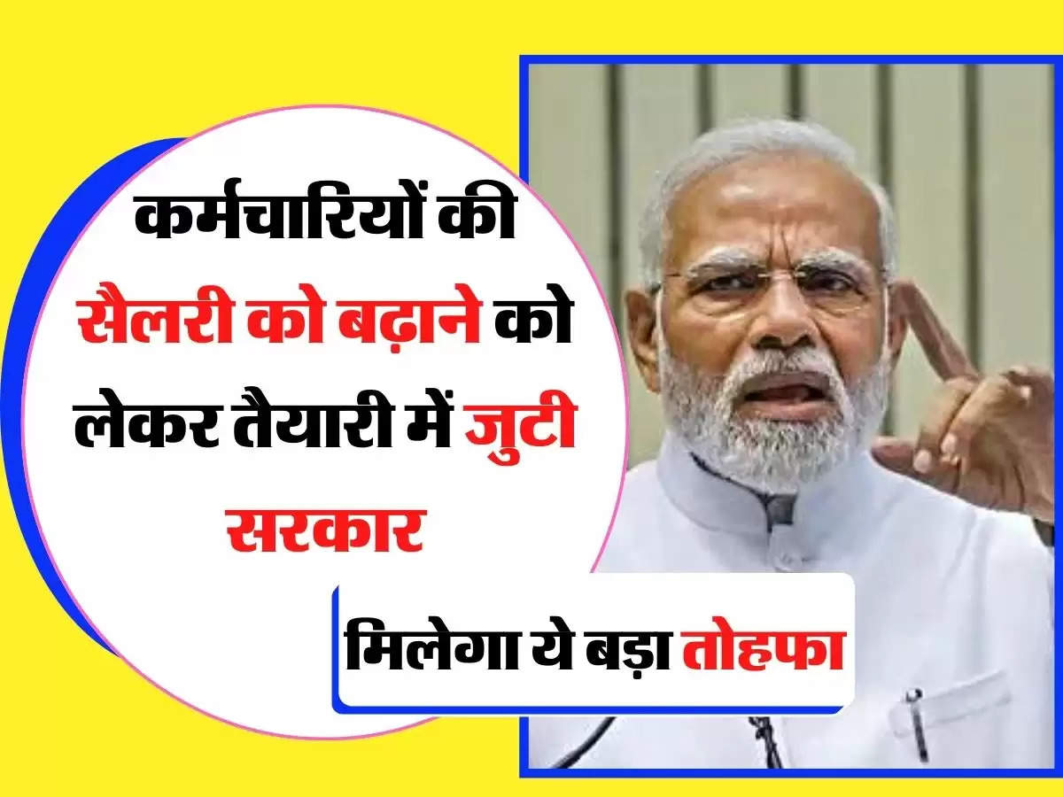 Salary Hike - कर्मचारियों की सैलरी को बढ़ाने को लेकर तैयारी में जुटी सरकार, मिलेगा ये बड़ा तोहफा 