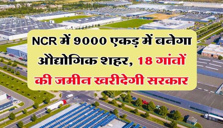 NCR में 9000 एकड़ में बनेगा औद्योगिक शहर, 18 गांवों की जमीन खरीदेगी सरकार