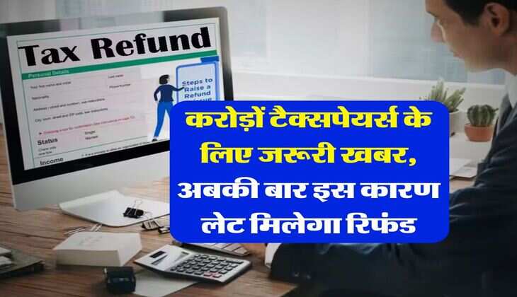 income tax refund : करोड़ों टैक्सपेयर्स के लिए जरूरी खबर, अबकी बार इस कारण लेट मिलेगा रिफंड