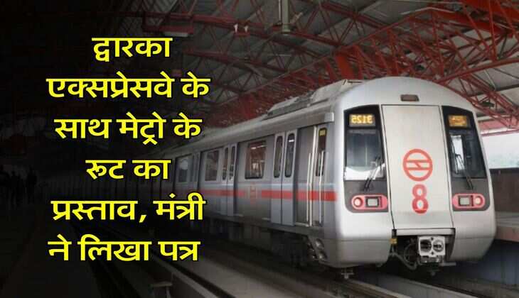 Metro Project : द्वारका एक्सप्रेसवे के साथ मेट्रो के रूट का प्रस्ताव, मंत्री ने लिखा पत्र