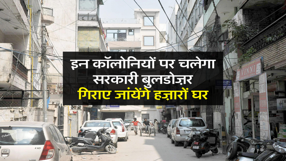 इन कॉलोनियों पर चलेगा सरकारी बुलडोज़र, गिराए जांयेंगे हज़ारों घर &nbsp;
