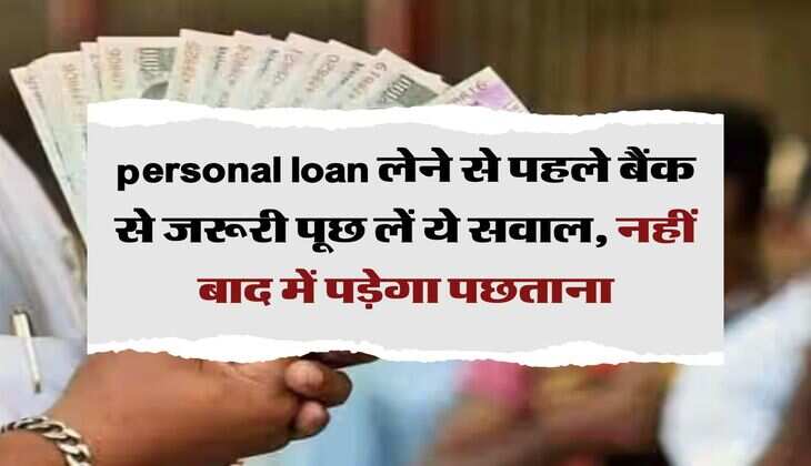personal loan लेने से पहले बैंक से जरूरी पूछ लें ये सवाल, नहीं बाद में पड़ेगा पछताना