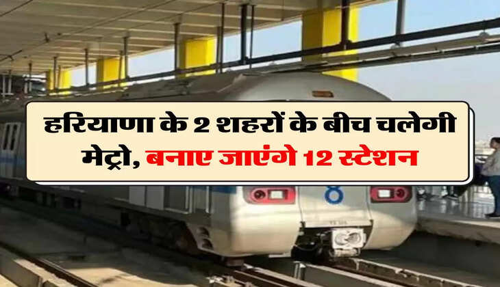 Metro: हरियाणा के 2 शहरों के बीच चलेगी मेट्रो, बनाए जाएंगे 12 स्टेशन